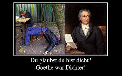 Du glaubst du bist dicht? Goethe war Dichter! Du glaubst du bist dicht? Goethe war Dichter!